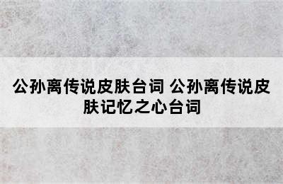 公孙离传说皮肤台词 公孙离传说皮肤记忆之心台词